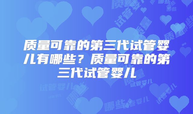 质量可靠的第三代试管婴儿有哪些？质量可靠的第三代试管婴儿