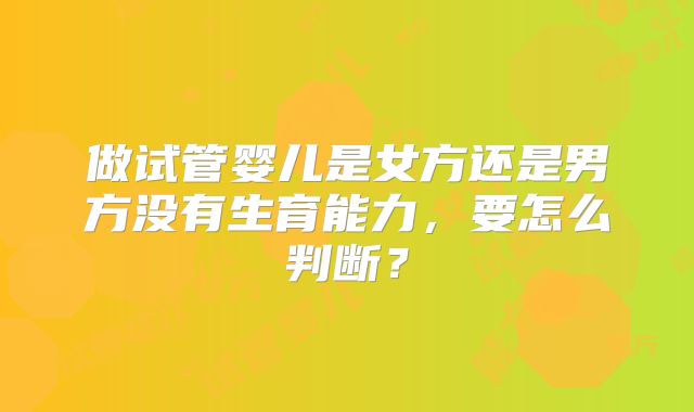 做试管婴儿是女方还是男方没有生育能力,要怎么判断?