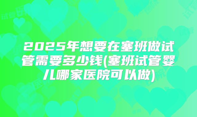 2025年想要在塞班做试管需要多少钱(塞班试管婴儿哪家医院可以做)