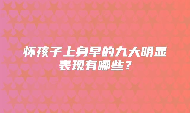怀孩子上身早的九大明显表现有哪些？
