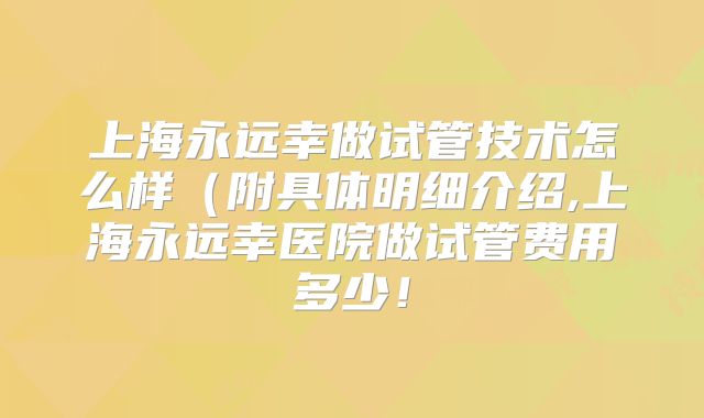 上海永远幸做试管技术怎么样(附具体明细介绍,上海永远幸医院做试管费用多少!