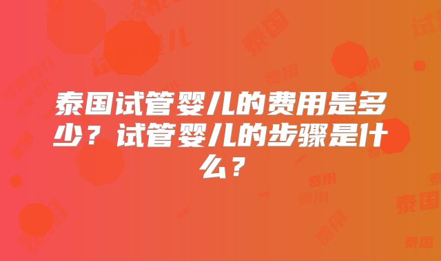 泰国试管婴儿的费用是多少？试管婴儿的步骤是什么？