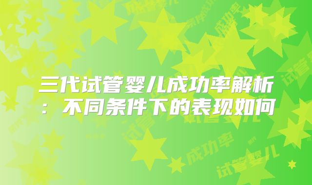 三代试管婴儿成功率解析：不同条件下的表现如何