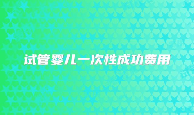 试管婴儿一次性成功费用