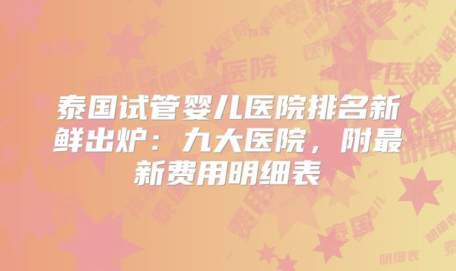 泰国试管婴儿医院排名新鲜出炉：九大医院，附最新费用明细表