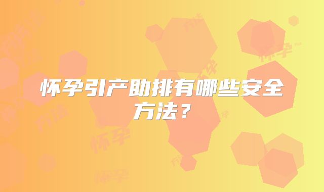 怀孕引产助排有哪些安全方法？
