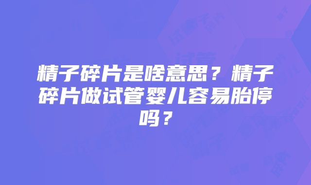 精子碎片是啥意思？精子碎片做试管婴儿容易胎停吗？