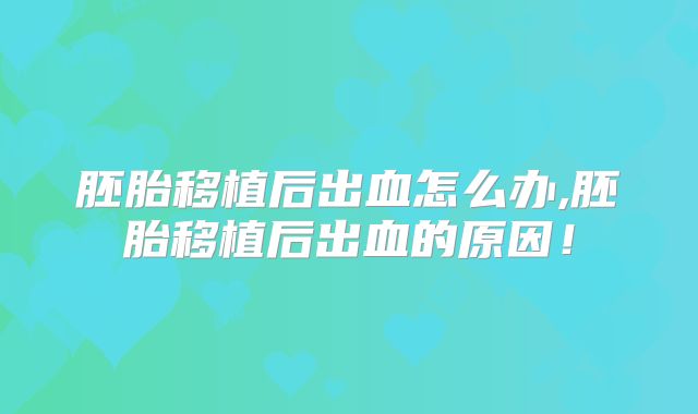 胚胎移植后出血怎么办,胚胎移植后出血的原因!