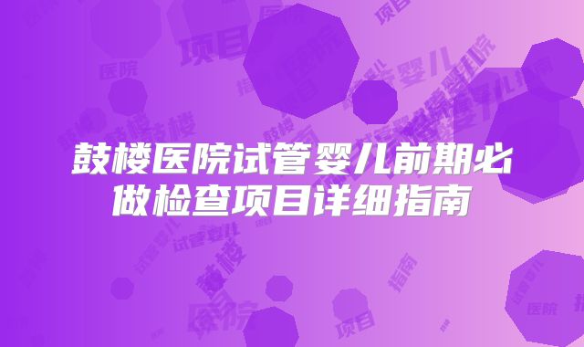 鼓楼医院试管婴儿前期必做检查项目详细指南