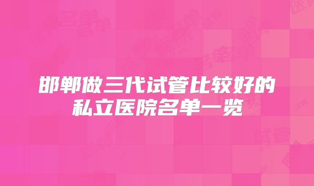 邯郸做三代试管比较好的私立医院名单一览
