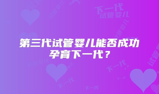 第三代试管婴儿能否成功孕育下一代？