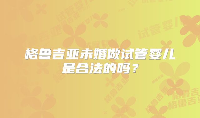 格鲁吉亚未婚做试管婴儿是合法的吗？
