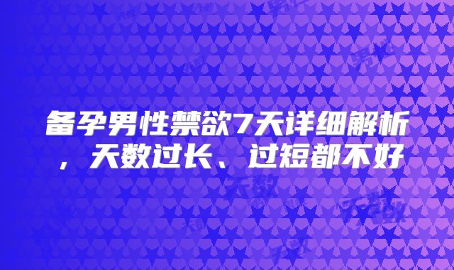 备孕男性禁欲7天详细解析，天数过长、过短都不好