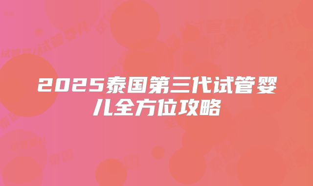 2025泰国第三代试管婴儿全方位攻略