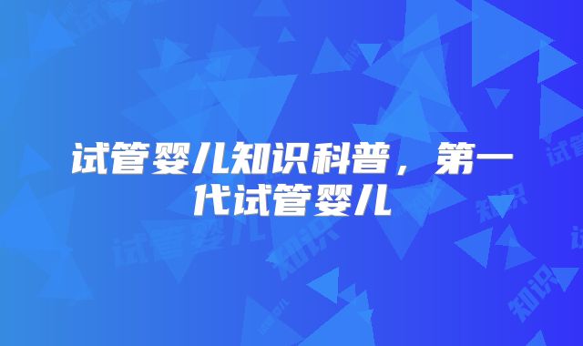 试管婴儿知识科普，第一代试管婴儿