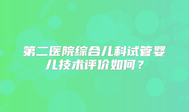 第二医院综合儿科试管婴儿技术评价如何?