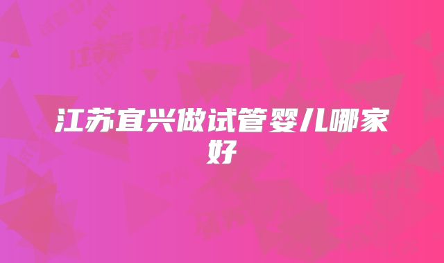 江苏宜兴做试管婴儿哪家好