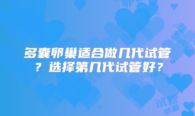 多囊卵巢适合做几代试管？选择第几代试管好？