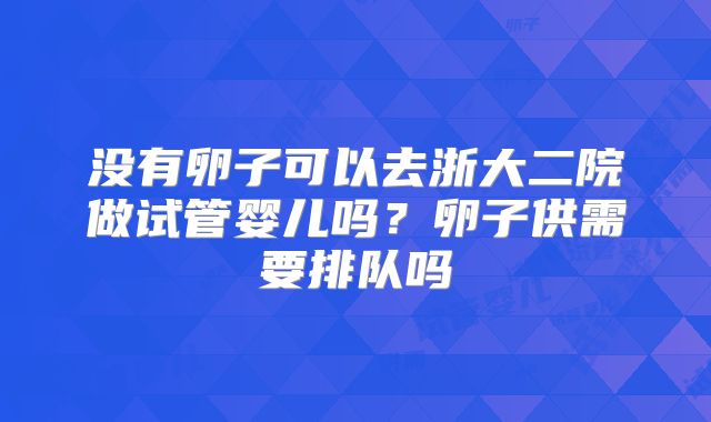 没有卵子可以去浙大二院做试管婴儿吗？卵子供需要排队吗