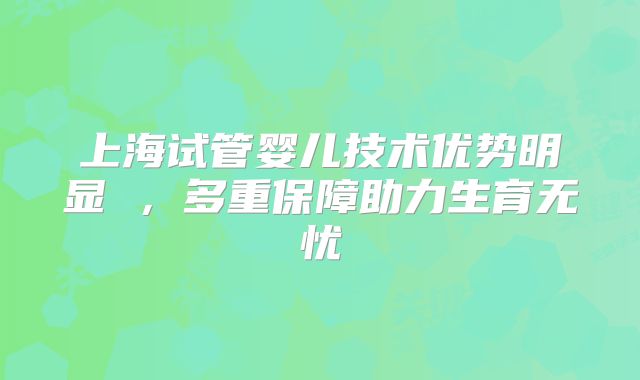 上海试管婴儿技术优势明显 ，多重保障助力生育无忧