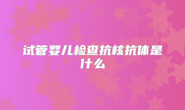 试管婴儿检查抗核抗体是什么