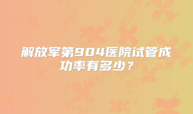 解放军第904医院试管成功率有多少?