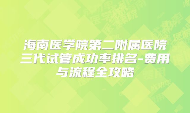 海南医学院第二附属医院三代试管成功率排名-费用与流程全攻略