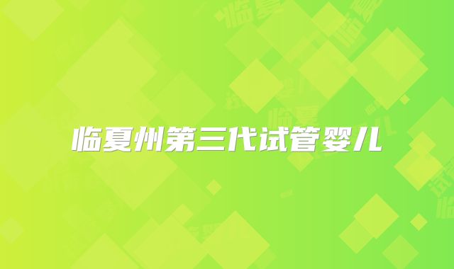 临夏州第三代试管婴儿