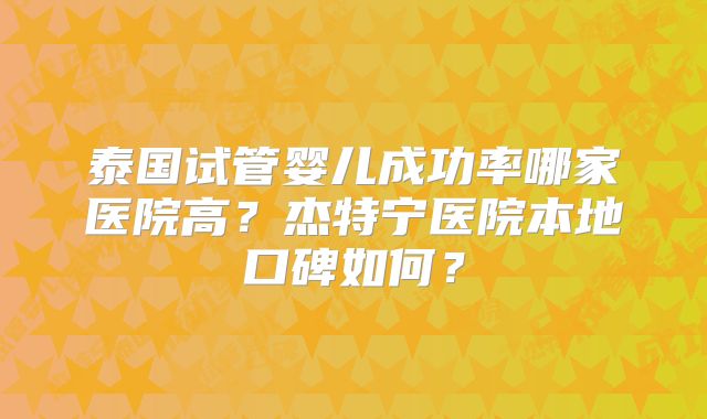 泰国试管婴儿成功率哪家医院高？杰特宁医院本地口碑如何？