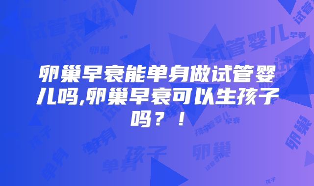 卵巢早衰能单身做试管婴儿吗,卵巢早衰可以生孩子吗?!