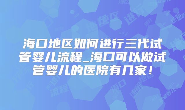 海口地区如何进行三代试管婴儿流程_海口可以做试管婴儿的医院有几家！
