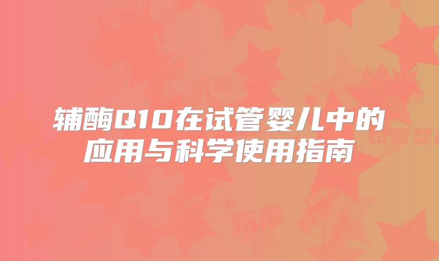 辅酶Q10在试管婴儿中的应用与科学使用指南