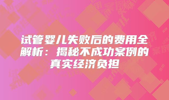 试管婴儿失败后的费用全解析：揭秘不成功案例的真实经济负担
