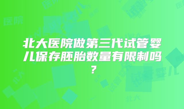 北大医院做第三代试管婴儿保存胚胎数量有限制吗？