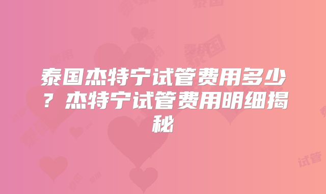 泰国杰特宁试管费用多少?杰特宁试管费用明细揭秘