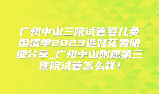 广州中山三院试管婴儿费用清单2023造娃花费明细分享_广州中山附属第三医院试管怎么样！