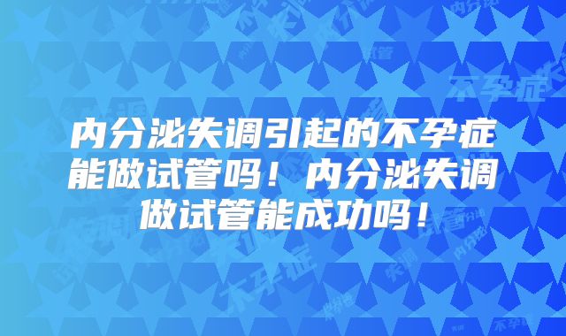 内分泌失调引起的不孕症能做试管吗！内分泌失调做试管能成功吗！