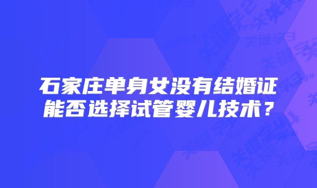石家庄单身女没有结婚证能否选择试管婴儿技术？