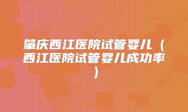 肇庆西江医院试管婴儿(西江医院试管婴儿成功率)