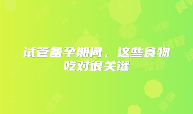 试管备孕期间，这些食物吃对很关键
