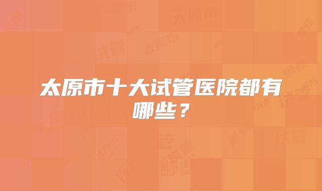 太原市十大试管医院都有哪些？