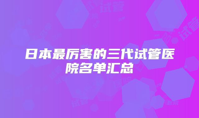 日本最厉害的三代试管医院名单汇总