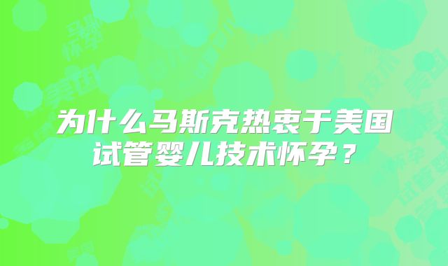 为什么马斯克热衷于美国试管婴儿技术怀孕？