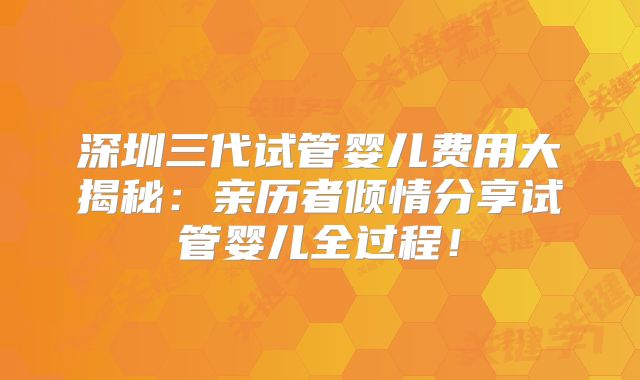深圳三代试管婴儿费用大揭秘：亲历者倾情分享试管婴儿全过程！