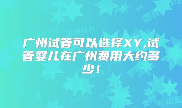 广州试管可以选择XY,试管婴儿在广州费用大约多少！