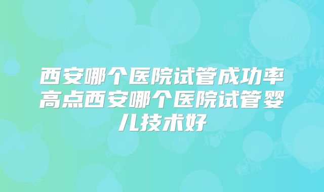 西安哪个医院试管成功率高点西安哪个医院试管婴儿技术好