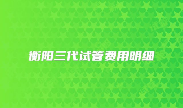 衡阳三代试管费用明细
