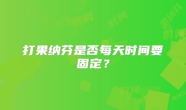 打果纳芬是否每天时间要固定？