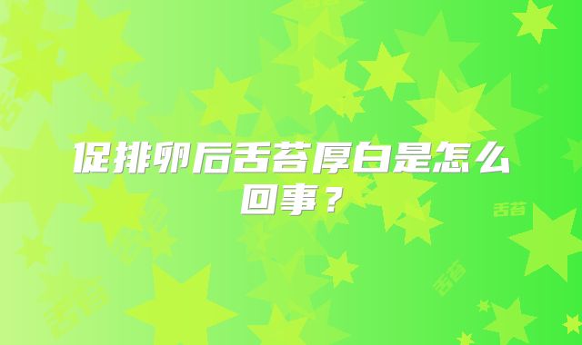 促排卵后舌苔厚白是怎么回事?