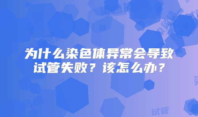 为什么染色体异常会导致试管失败？该怎么办？
